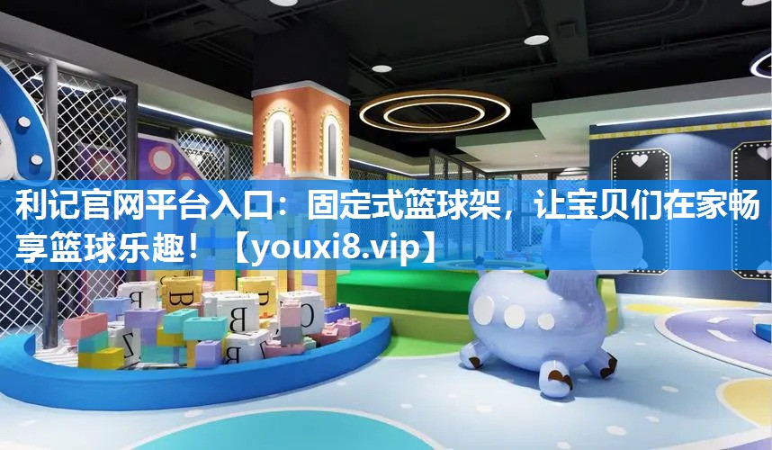 利记官网平台入口：固定式篮球架，让宝贝们在家畅享篮球乐趣！