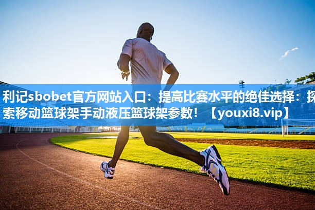 利记sbobet官方网站入口：提高比赛水平的绝佳选择：探索移动篮球架手动液压篮球架参数！