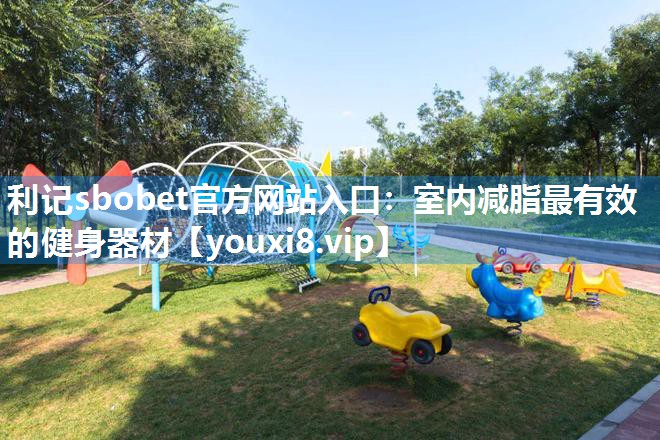 利记sbobet官方网站入口：室内减脂最有效的健身器材