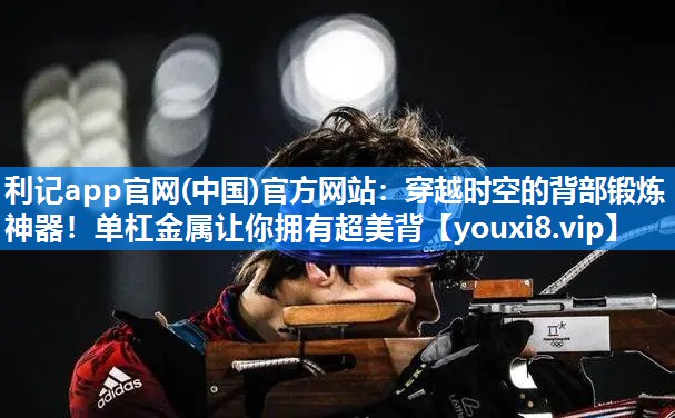 利记app官网(中国)官方网站：穿越时空的背部锻炼神器！单杠金属让你拥有超美背