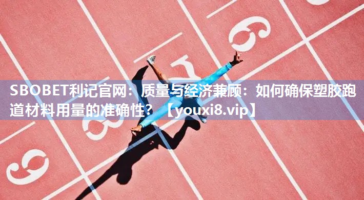 SBOBET利记官网：质量与经济兼顾：如何确保塑胶跑道材料用量的准确性？