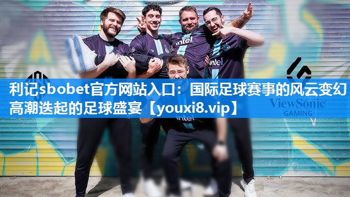 利记sbobet官方网站入口：国际足球赛事的风云变幻 高潮迭起的足球盛宴