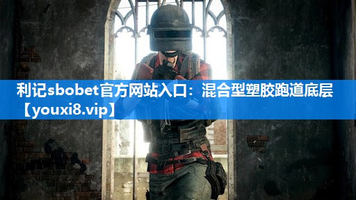 利记sbobet官方网站入口：混合型塑胶跑道底层
