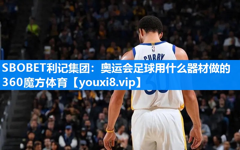 SBOBET利记集团：奥运会足球用什么器材做的360魔方体育