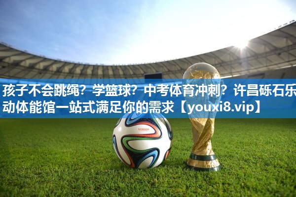 孩子不会跳绳？学篮球？中考体育冲刺？许昌砾石乐动体能馆一站式满足你的需求