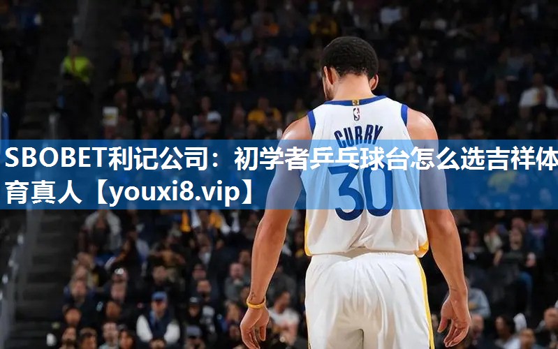 SBOBET利记公司：初学者乒乓球台怎么选吉祥体育真人