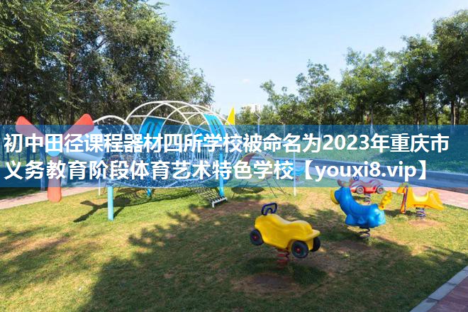 初中田径课程器材四所学校被命名为2023年重庆市义务教育阶段体育艺术特色学校