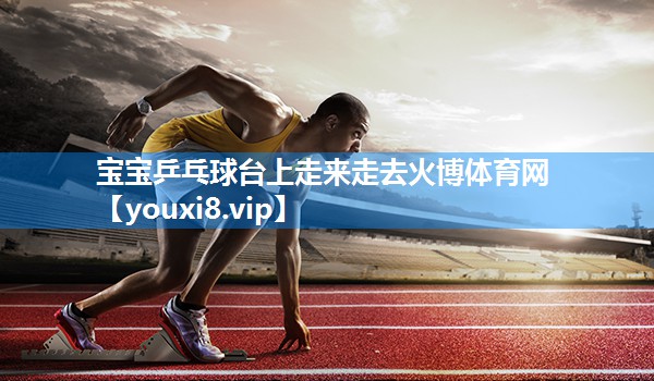 宝宝乒乓球台上走来走去火博体育网