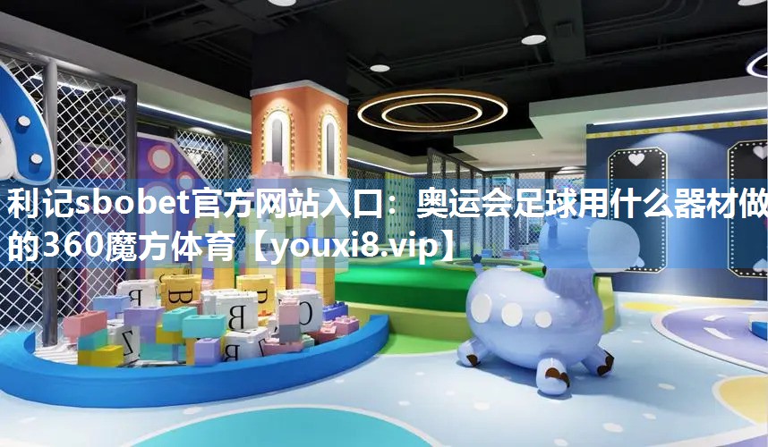 利记sbobet官方网站入口：奥运会足球用什么器材做的360魔方体育