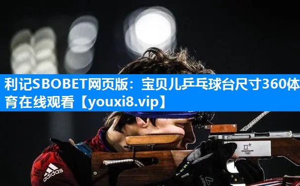 利记SBOBET网页版：宝贝儿乒乓球台尺寸360体育在线观看