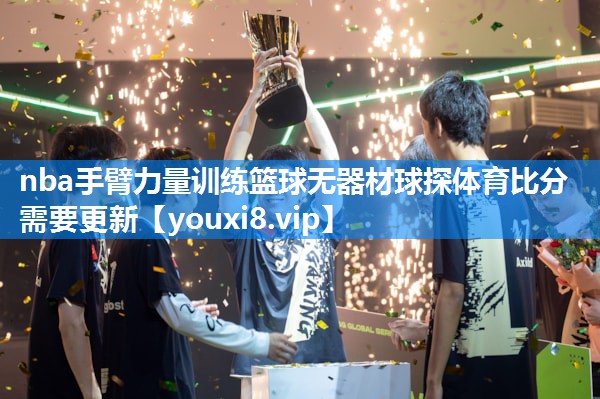 nba手臂力量训练篮球无器材球探体育比分需要更新
