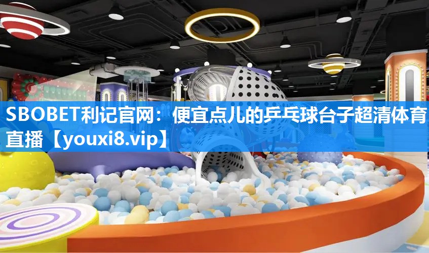 SBOBET利记官网：便宜点儿的乒乓球台子超清体育直播