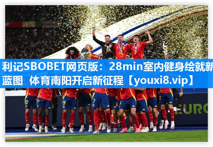 利记SBOBET网页版：28min室内健身绘就新蓝图 体育南阳开启新征程
