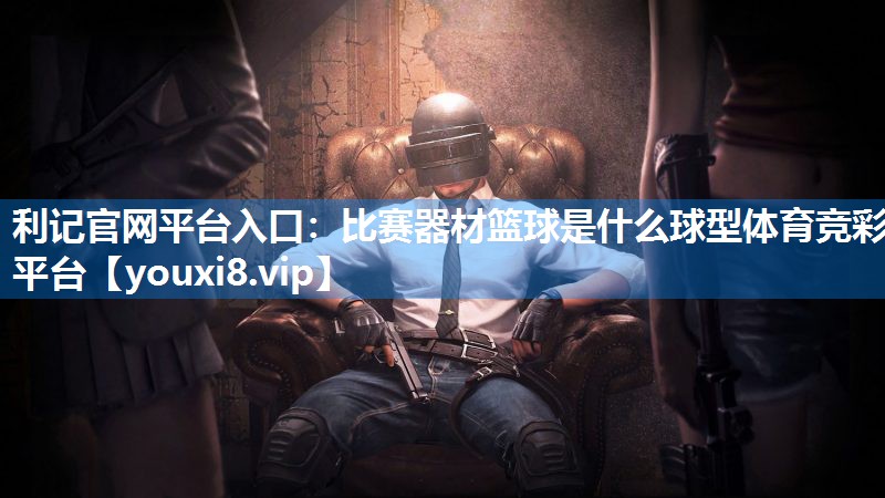 利记官网平台入口：比赛器材篮球是什么球型体育竞彩平台