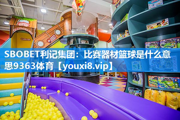 SBOBET利记集团：比赛器材篮球是什么意思9363体育