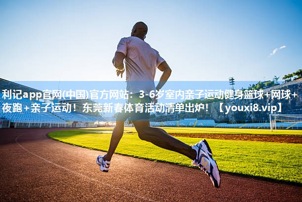 利记app官网(中国)官方网站：3-6岁室内亲子运动健身篮球+网球+夜跑+亲子运动！东莞新春体育活动清单出炉！