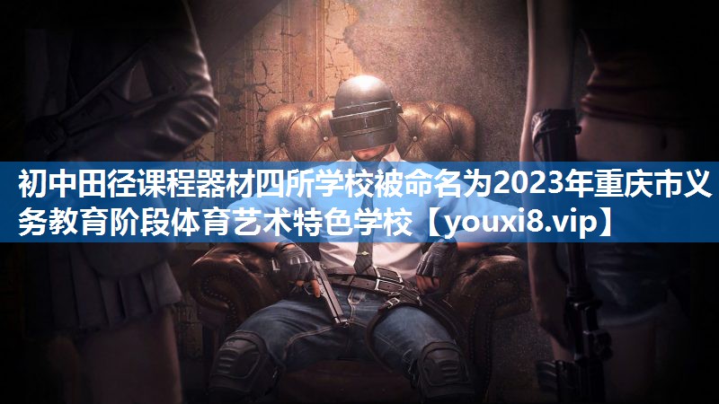 初中田径课程器材四所学校被命名为2023年重庆市义务教育阶段体育艺术特色学校