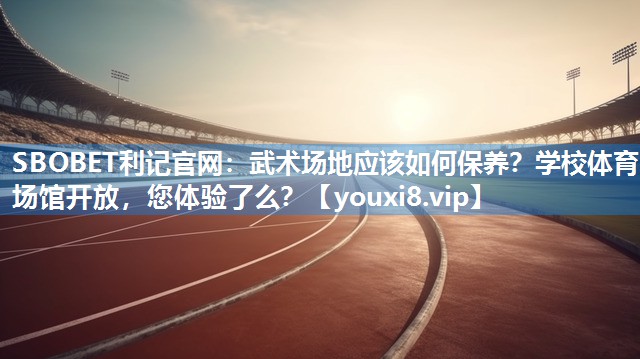 SBOBET利记官网：武术场地应该如何保养？学校体育场馆开放，您体验了么？
