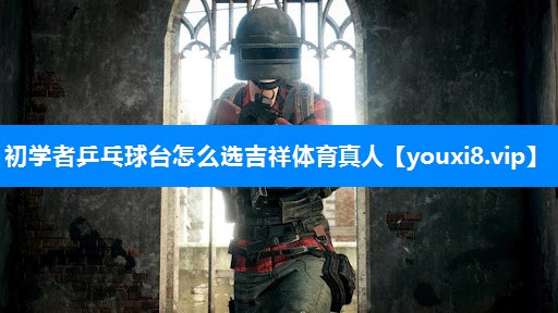 初学者乒乓球台怎么选吉祥体育真人