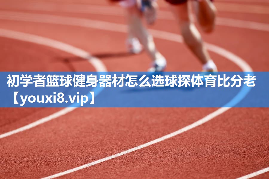 初学者篮球健身器材怎么选球探体育比分老