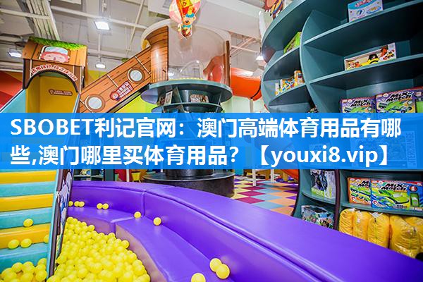 SBOBET利记官网：澳门高端体育用品有哪些,澳门哪里买体育用品？