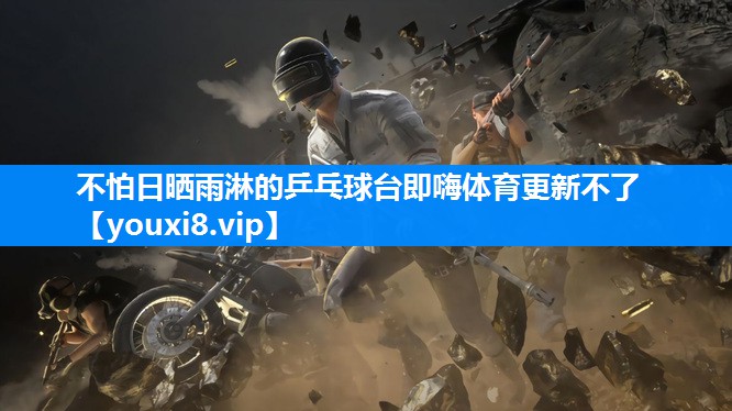 不怕日晒雨淋的乒乓球台即嗨体育更新不了