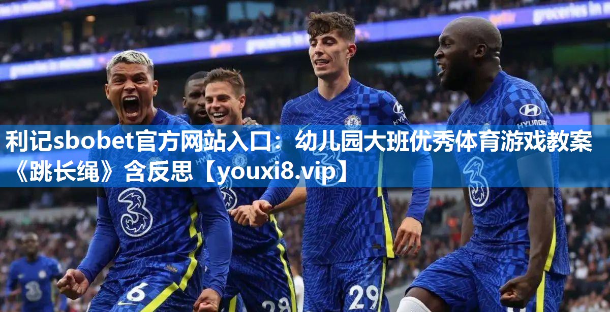 利记sbobet官方网站入口：幼儿园大班优秀体育游戏教案《跳长绳》含反思