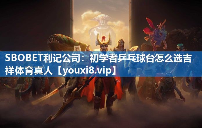 SBOBET利记公司：初学者乒乓球台怎么选吉祥体育真人