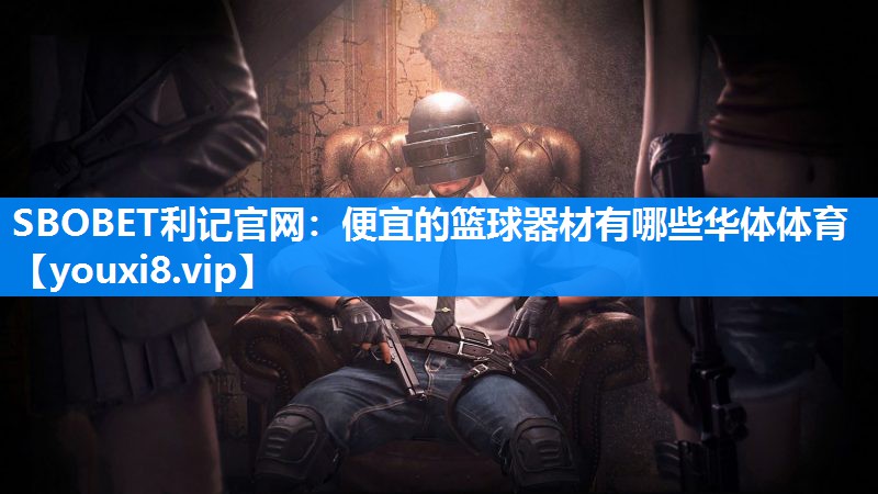 SBOBET利记官网：便宜的篮球器材有哪些华体体育