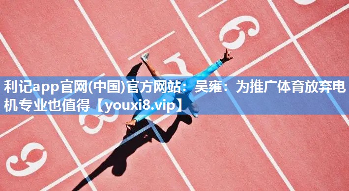 利记app官网(中国)官方网站：吴雍：为推广体育放弃电机专业也值得