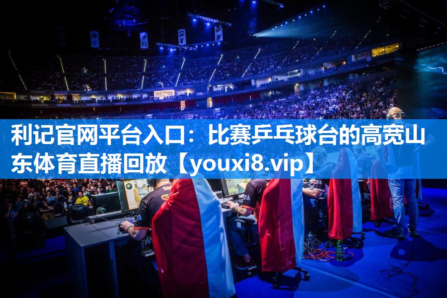 利记官网平台入口：比赛乒乓球台的高宽山东体育直播回放