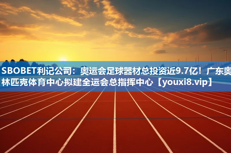 SBOBET利记公司：奥运会足球器材总投资近9.7亿！广东奥林匹克体育中心拟建全运会总指挥中心