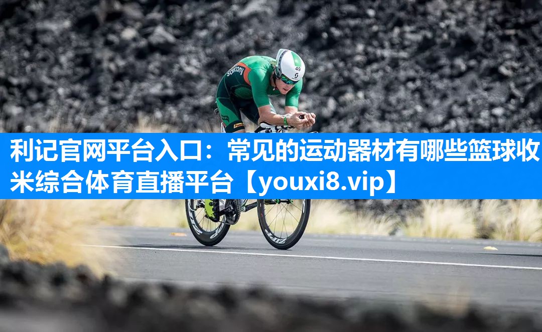 利记官网平台入口：常见的运动器材有哪些篮球收米综合体育直播平台