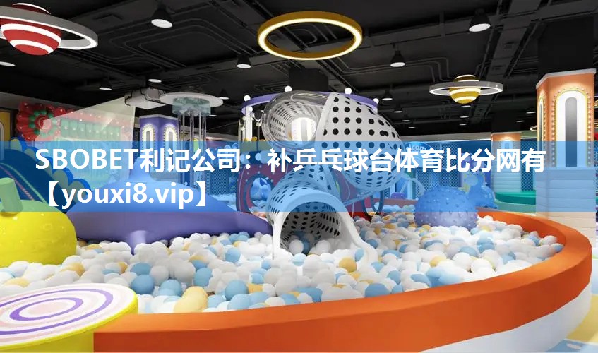 SBOBET利记公司：补乒乓球台体育比分网有