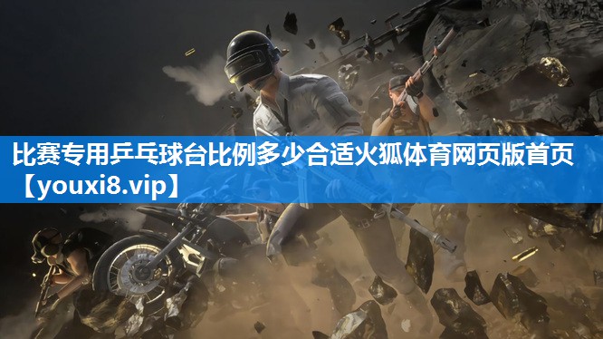 比赛专用乒乓球台比例多少合适火狐体育网页版首页