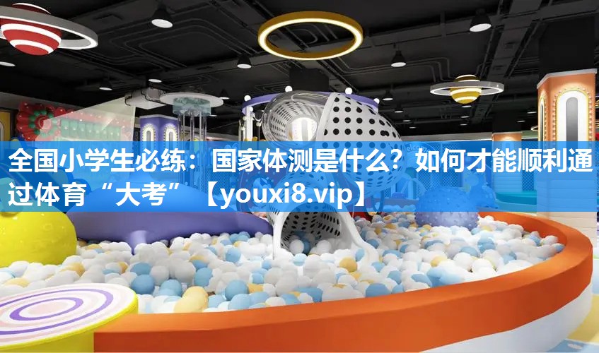 全国小学生必练：国家体测是什么？如何才能顺利通过体育“大考”