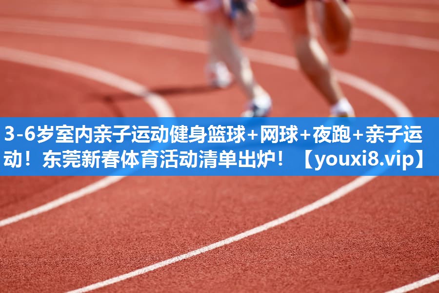 3-6岁室内亲子运动健身篮球+网球+夜跑+亲子运动！东莞新春体育活动清单出炉！