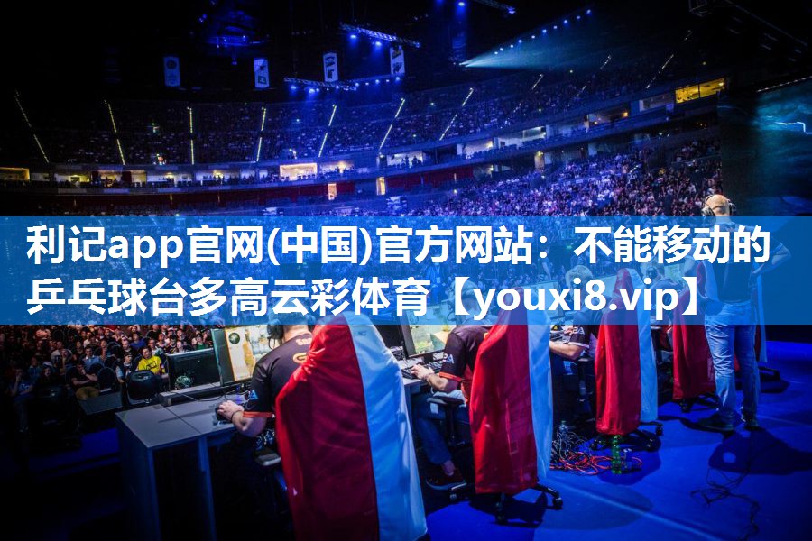 利记app官网(中国)官方网站：不能移动的乒乓球台多高云彩体育