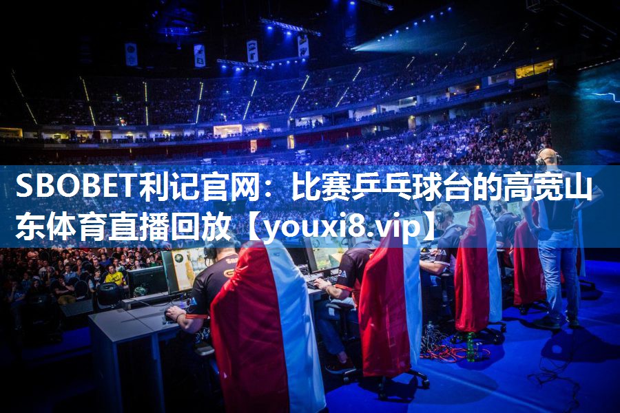 SBOBET利记官网：比赛乒乓球台的高宽山东体育直播回放