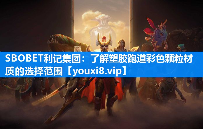 SBOBET利记集团：了解塑胶跑道彩色颗粒材质的选择范围