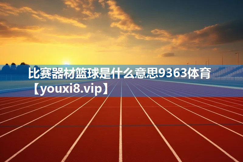 比赛器材篮球是什么意思9363体育