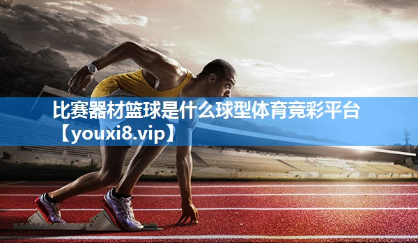 比赛器材篮球是什么球型体育竞彩平台