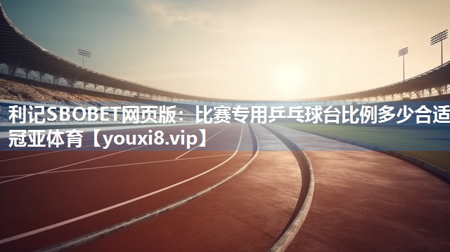 利记SBOBET网页版：比赛专用乒乓球台比例多少合适冠亚体育