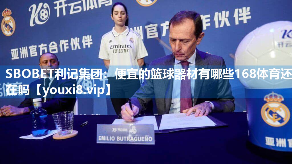 SBOBET利记集团：便宜的篮球器材有哪些168体育还在吗