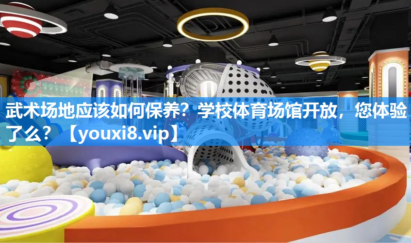 武术场地应该如何保养？学校体育场馆开放，您体验了么？