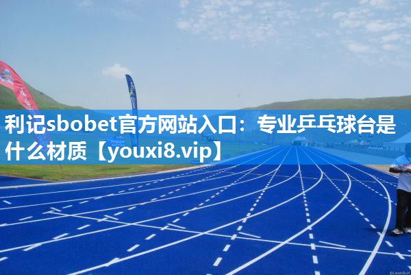 利记sbobet官方网站入口：专业乒乓球台是什么材质