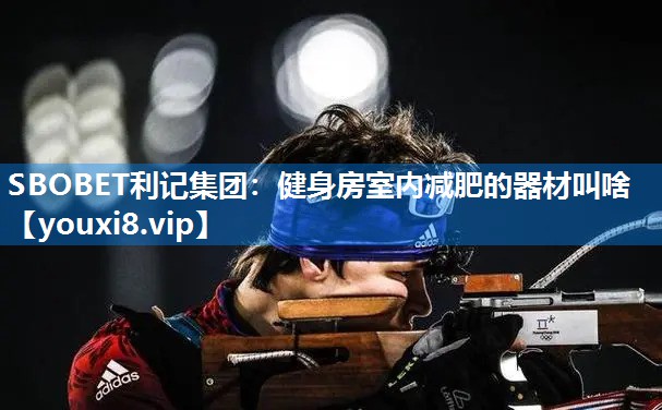 SBOBET利记集团：健身房室内减肥的器材叫啥