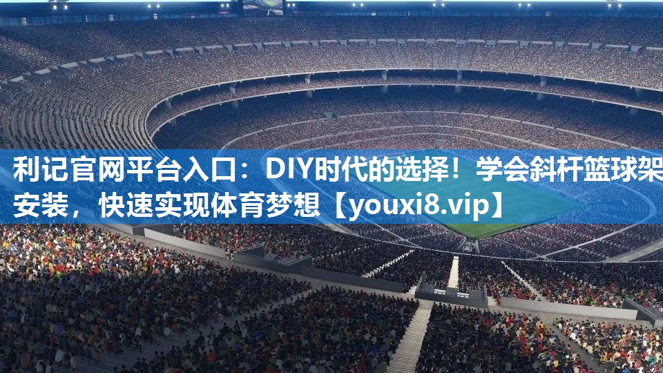 利记官网平台入口：DIY时代的选择！学会斜杆篮球架安装，快速实现体育梦想