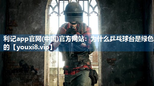 利记app官网(中国)官方网站：为什么乒乓球台是绿色的