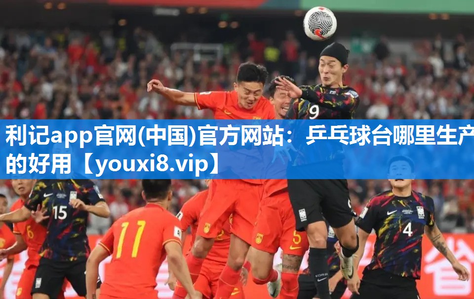 利记app官网(中国)官方网站：乒乓球台哪里生产的好用